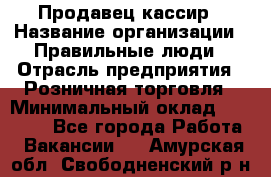 Продавец-кассир › Название организации ­ Правильные люди › Отрасль предприятия ­ Розничная торговля › Минимальный оклад ­ 29 000 - Все города Работа » Вакансии   . Амурская обл.,Свободненский р-н